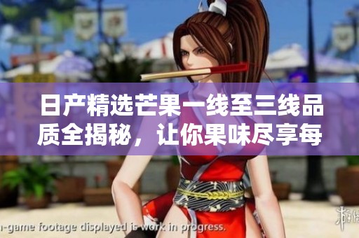 日产精选芒果一线至三线品质全揭秘，让你果味尽享每一口