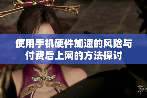 使用手机硬件加速的风险与付费后上网的方法探讨