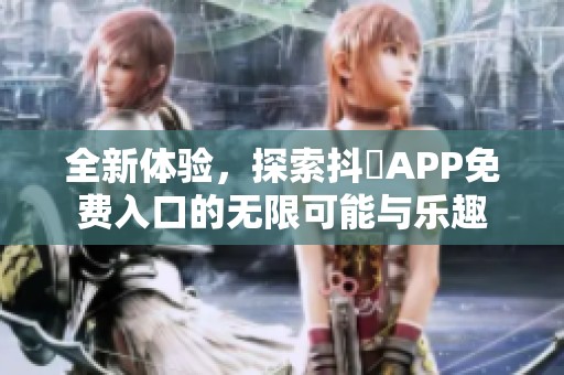 全新体验，探索抖抈APP免费入口的无限可能与乐趣