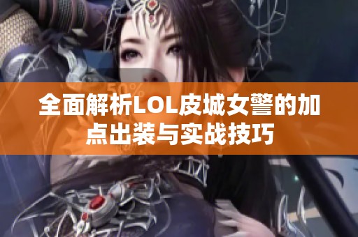 全面解析LOL皮城女警的加点出装与实战技巧
