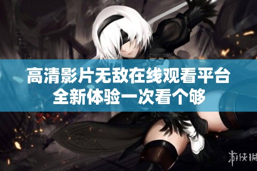 高清影片无敌在线观看平台全新体验一次看个够