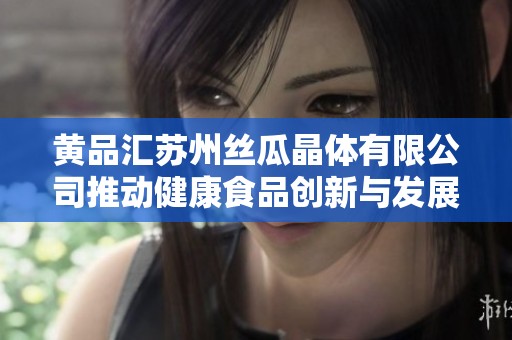 黄品汇苏州丝瓜晶体有限公司推动健康食品创新与发展