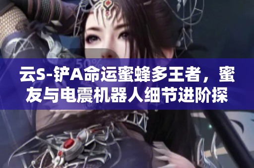 云S-铲A命运蜜蜂多王者，蜜友与电震机器人细节进阶探讨