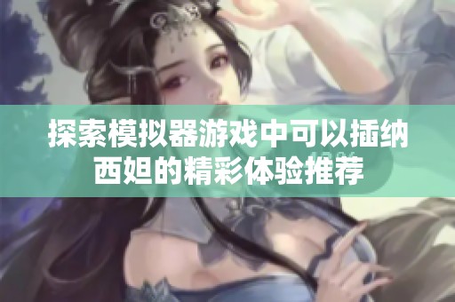 探索模拟器游戏中可以插纳西妲的精彩体验推荐