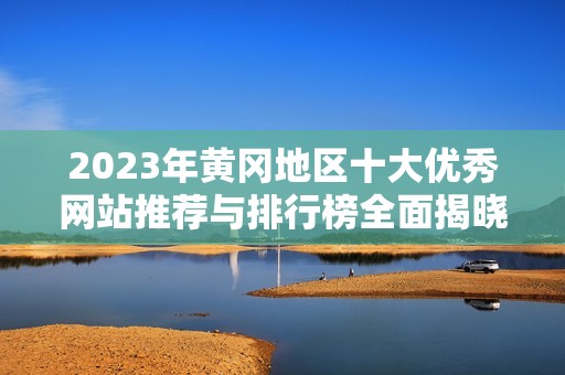 2023年黄冈地区十大优秀网站推荐与排行榜全面揭晓