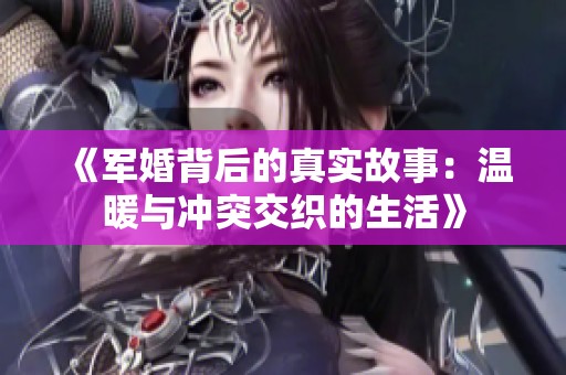 《军婚背后的真实故事：温暖与冲突交织的生活》