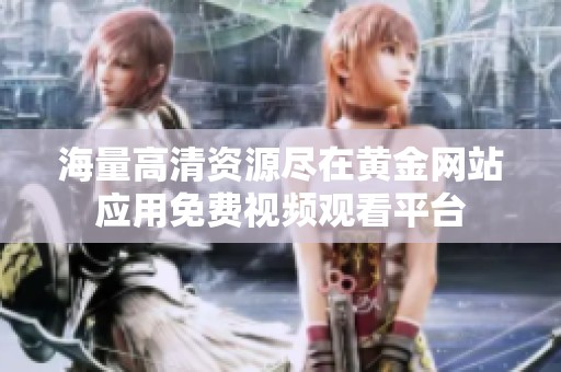 海量高清资源尽在黄金网站应用免费视频观看平台