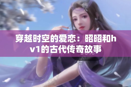 穿越时空的爱恋：昭昭和hv1的古代传奇故事