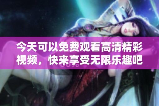 今天可以免费观看高清精彩视频，快来享受无限乐趣吧