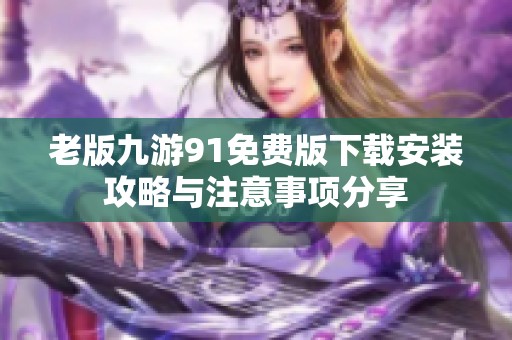 老版九游91免费版下载安装攻略与注意事项分享