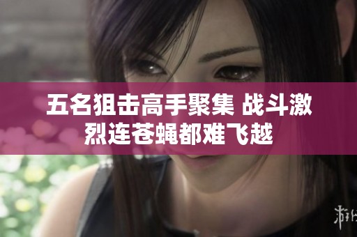 五名狙击高手聚集 战斗激烈连苍蝇都难飞越
