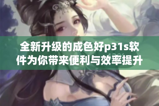 全新升级的成色好p31s软件为你带来便利与效率提升