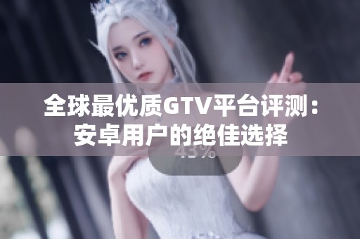 全球最优质GTV平台评测：安卓用户的绝佳选择