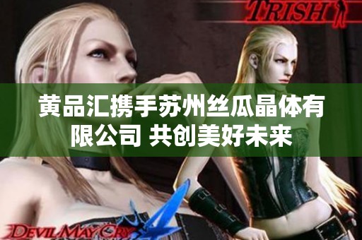黄品汇携手苏州丝瓜晶体有限公司 共创美好未来