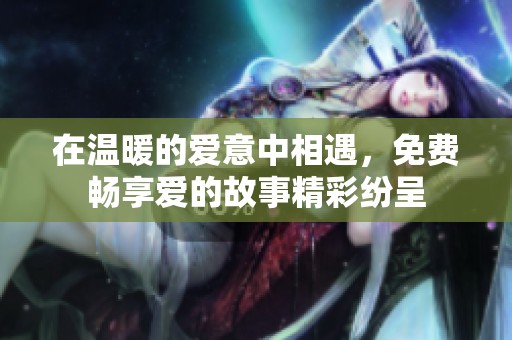在温暖的爱意中相遇，免费畅享爱的故事精彩纷呈