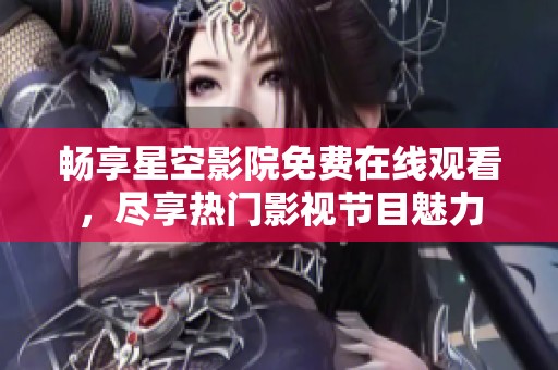 畅享星空影院免费在线观看，尽享热门影视节目魅力