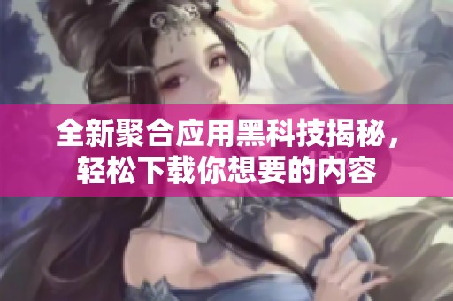 全新聚合应用黑科技揭秘，轻松下载你想要的内容