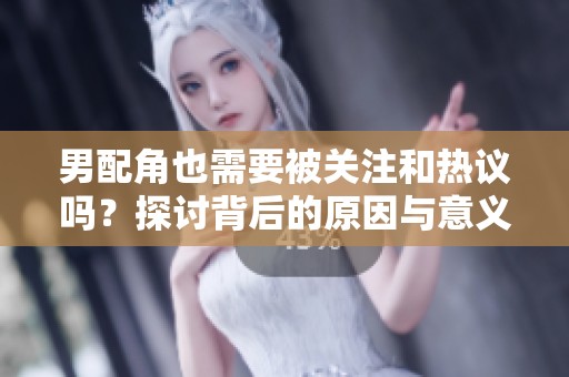 男配角也需要被关注和热议吗？探讨背后的原因与意义。