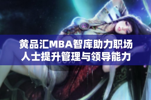 黄品汇MBA智库助力职场人士提升管理与领导能力