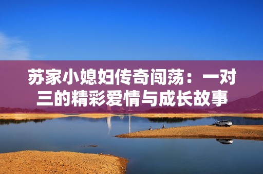 苏家小媳妇传奇闯荡：一对三的精彩爱情与成长故事
