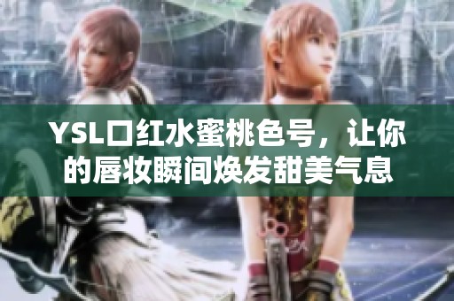 YSL口红水蜜桃色号，让你的唇妆瞬间焕发甜美气息
