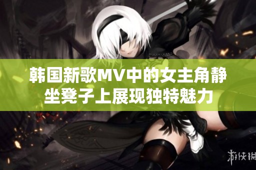 韩国新歌MV中的女主角静坐凳子上展现独特魅力