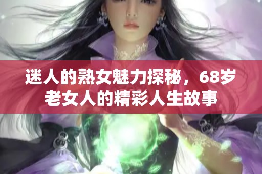 迷人的熟女魅力探秘，68岁老女人的精彩人生故事