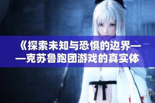 《探索未知与恐惧的边界——克苏鲁跑团游戏的真实体验》