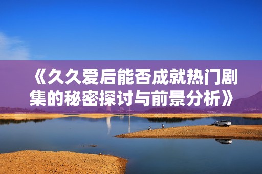 《久久爱后能否成就热门剧集的秘密探讨与前景分析》