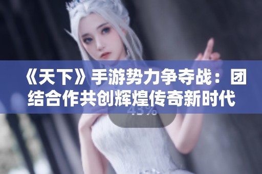 《天下》手游势力争夺战：团结合作共创辉煌传奇新时代！