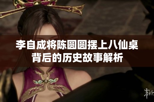 李自成将陈圆圆摆上八仙桌背后的历史故事解析