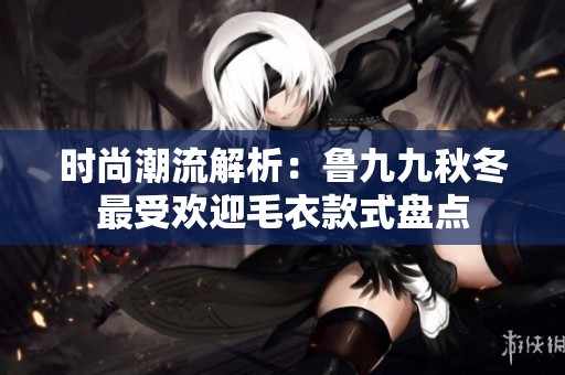 时尚潮流解析：鲁九九秋冬最受欢迎毛衣款式盘点