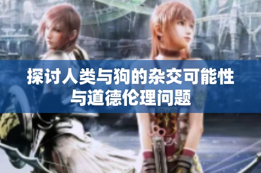 探讨人类与狗的杂交可能性与道德伦理问题