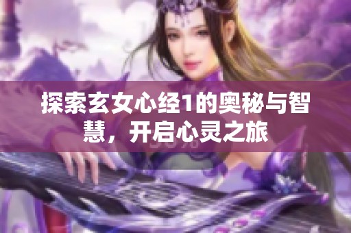 探索玄女心经1的奥秘与智慧，开启心灵之旅