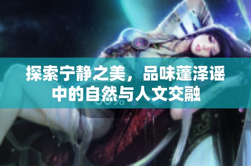 探索宁静之美，品味蓬泽谣中的自然与人文交融