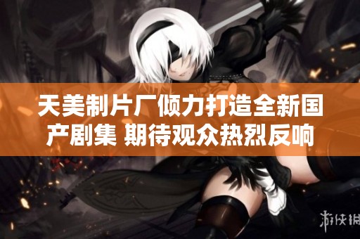 天美制片厂倾力打造全新国产剧集 期待观众热烈反响