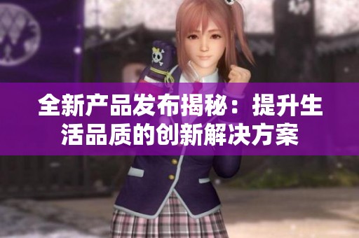 全新产品发布揭秘：提升生活品质的创新解决方案