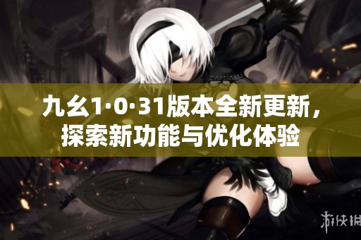 九幺1·0·31版本全新更新，探索新功能与优化体验