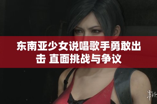 东南亚少女说唱歌手勇敢出击 直面挑战与争议