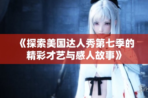 《探索美国达人秀第七季的精彩才艺与感人故事》