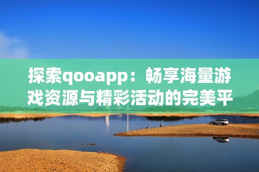 探索qooapp：畅享海量游戏资源与精彩活动的完美平台