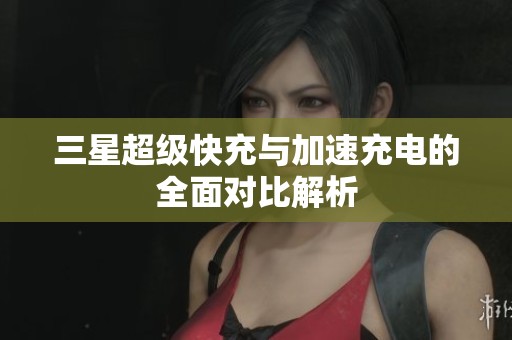 三星超级快充与加速充电的全面对比解析