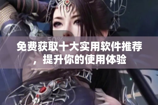 免费获取十大实用软件推荐，提升你的使用体验