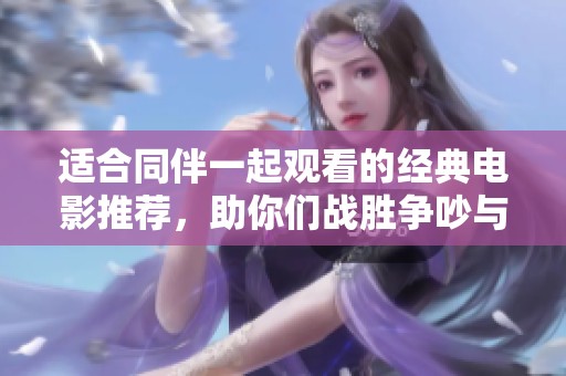 适合同伴一起观看的经典电影推荐，助你们战胜争吵与矛盾