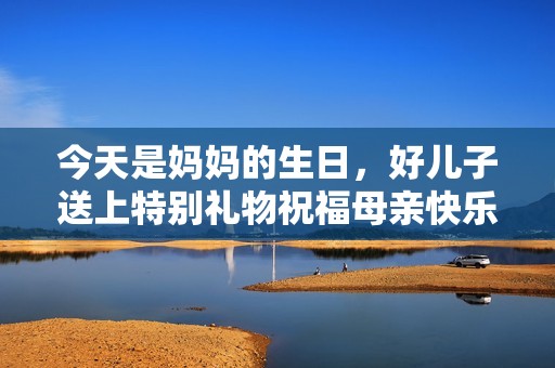 今天是妈妈的生日，好儿子送上特别礼物祝福母亲快乐