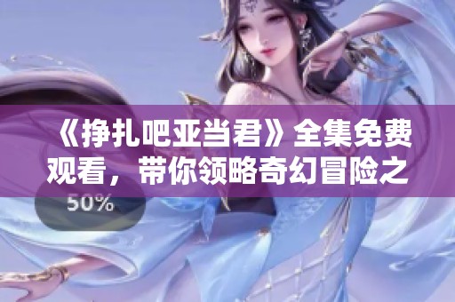 《挣扎吧亚当君》全集免费观看，带你领略奇幻冒险之旅