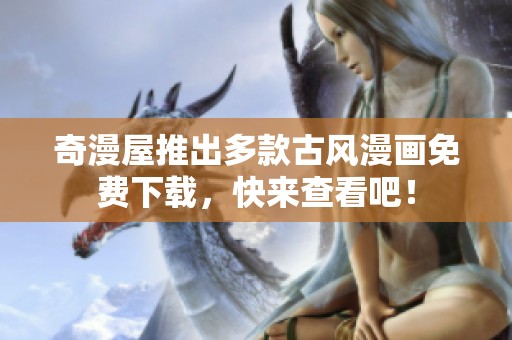 奇漫屋推出多款古风漫画免费下载，快来查看吧！