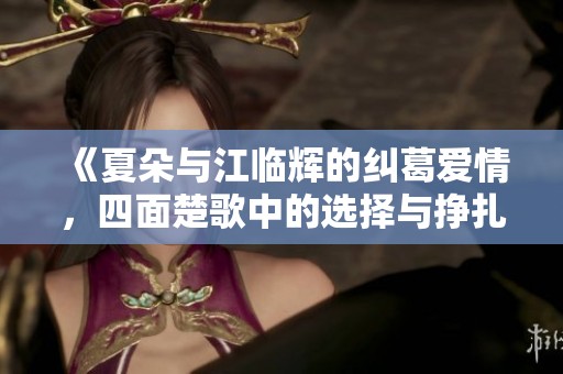 《夏朵与江临辉的纠葛爱情，四面楚歌中的选择与挣扎》