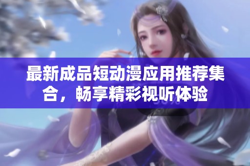 最新成品短动漫应用推荐集合，畅享精彩视听体验
