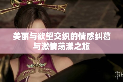美丽与欲望交织的情感纠葛与激情荡漾之旅